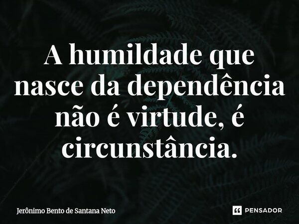 ⁠A humildade que nasce da dependência não é virtude, é circunstância.... Frase de Jerônimo Bento de Santana Neto.