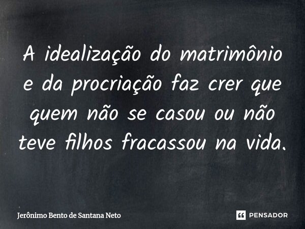 A idealização do matrimônio e da procriação faz crer que quem não se casou ou não teve filhos fracassou na vida.... Frase de Jerônimo Bento de Santana Neto.