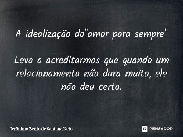 ⁠A idealização do "amor para sempre" Leva a acreditarmos que quando um relacionamento não dura muito, ele não deu certo.... Frase de Jerônimo Bento de Santana Neto.