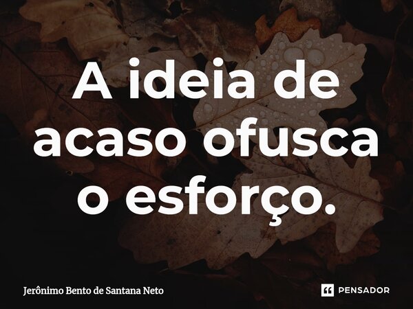 A ideia de acaso ofusca o esforço.... Frase de Jerônimo Bento de Santana Neto.