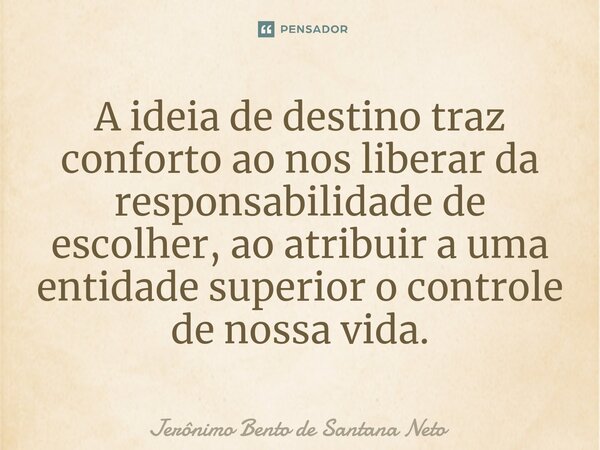 ⁠A ideia de destino traz conforto ao nos liberar da responsabilidade de escolher, ao atribuir a uma entidade superior o controle de nossa vida.... Frase de Jerônimo Bento de Santana Neto.