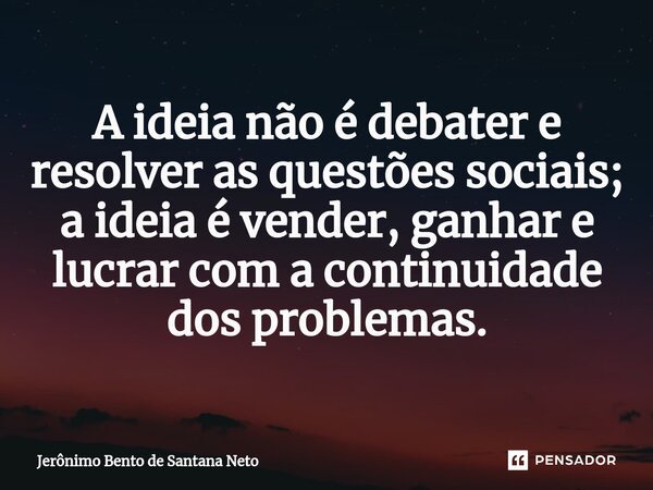 ⁠A ideia não é debater e resolver as questões sociais; a ideia é vender, ganhar e lucrar com a continuidade dos problemas.... Frase de Jerônimo Bento de Santana Neto.