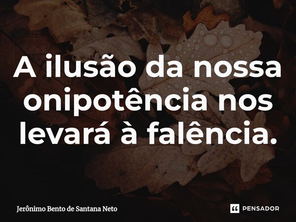 ⁠A ilusão da nossa onipotência nos levará à falência.... Frase de Jerônimo Bento de Santana Neto.