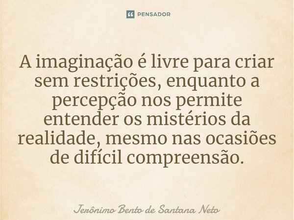 ⁠A imaginação é livre para criar sem restrições, enquanto a percepção nos permite entender os mistérios da realidade, mesmo nas ocasiões de difícil compreensão.... Frase de Jerônimo Bento de Santana Neto.