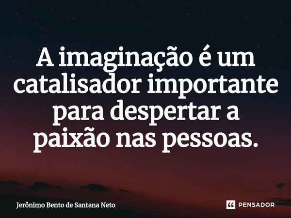 ⁠⁠A imaginação é um catalisador importante para despertar a paixão nas pessoas.... Frase de Jerônimo Bento de Santana Neto.