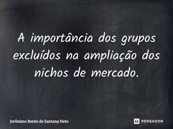 ⁠A importância dos grupos excluídos na ampliação dos nichos de mercado.... Frase de Jerônimo Bento de Santana Neto.