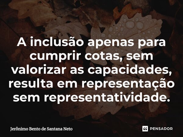 ⁠A inclusão apenas para cumprir cotas, sem valorizar as capacidades, resulta em representação sem representatividade.... Frase de Jerônimo Bento de Santana Neto.