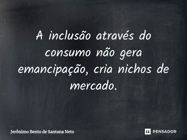 ⁠A inclusão através do consumo não gera emancipação, cria nichos de mercado.... Frase de Jerônimo Bento de Santana Neto.