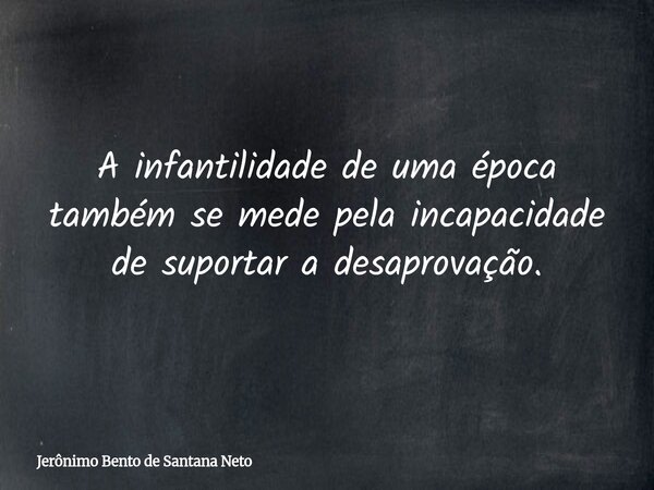 A infantilidade de uma época também se mede pela incapacidade de suportar a desaprovação.... Frase de Jerônimo Bento de Santana Neto.