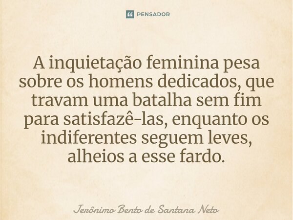 A inquietação feminina pesa sobre os homens dedicados, que travam uma batalha sem fim para satisfazê-las, enquanto os indiferentes seguem leves, alheios a esse ... Frase de Jerônimo Bento de Santana Neto.
