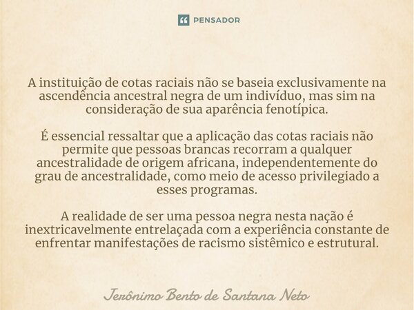 A instituição de cotas raciais não se baseia exclusivamente na ascendência ancestral negra de um indivíduo, mas sim na consideração de sua aparência fenotípica... Frase de Jerônimo Bento de Santana Neto.