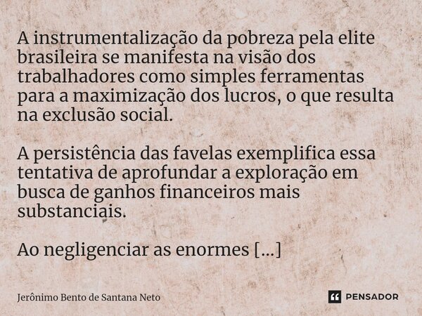 ⁠A instrumentalização da pobreza pela elite brasileira se manifesta na visão dos trabalhadores como simples ferramentas para a maximização dos lucros, o que res... Frase de Jerônimo Bento de Santana Neto.