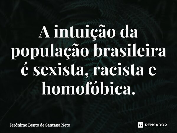 ⁠A intuição da população brasileira é sexista, racista e homofóbica.... Frase de Jerônimo Bento de Santana Neto.