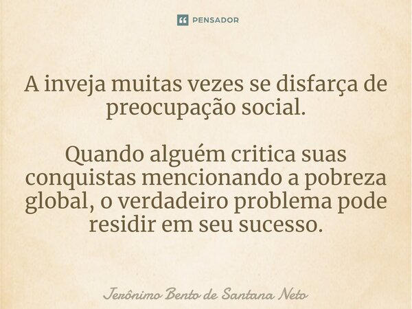 A inveja muitas vezes se disfarça de preocupação social. Quando alguém critica suas conquistas mencionando a pobreza global, o verdadeiro problema pode residir ... Frase de Jerônimo Bento de Santana Neto.