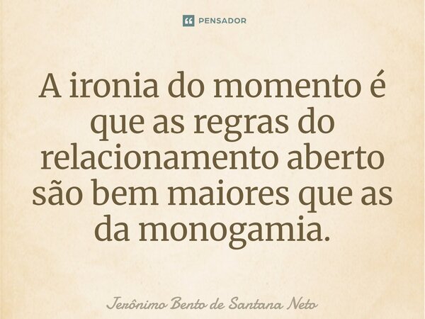⁠A ironia do momento é que as regras do relacionamento aberto são bem maiores que as da monogamia.... Frase de Jerônimo Bento de Santana Neto.