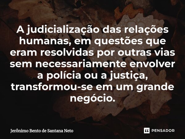 ⁠A judicialização das relações humanas, em questões que eram resolvidas por outras vias sem necessariamente envolver a polícia ou a justiça, transformou-se em u... Frase de Jerônimo Bento de Santana Neto.