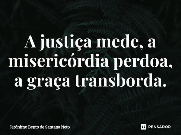 ⁠A justiça mede, a misericórdia perdoa, a graça transborda.... Frase de Jerônimo Bento de Santana Neto.