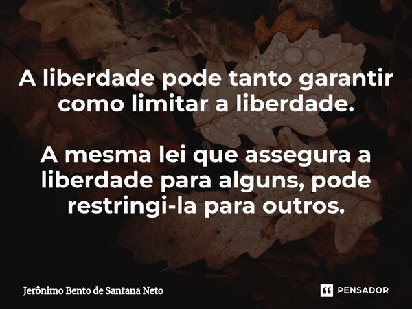A liberdade pode tanto garantir como limitar a liberdade. A mesma lei que assegura a liberdade para alguns, pode restringi-la para outros.... Frase de Jerônimo Bento de Santana Neto.