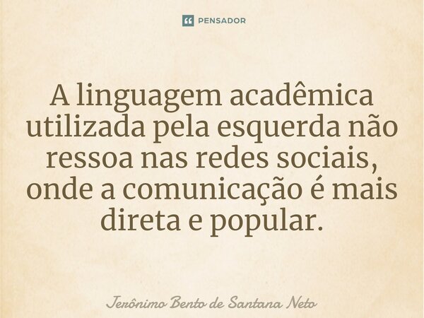 A linguagem acadêmica utilizada pela esquerda não ressoa nas redes sociais, onde a comunicação é mais direta e popular.... Frase de Jerônimo Bento de Santana Neto.