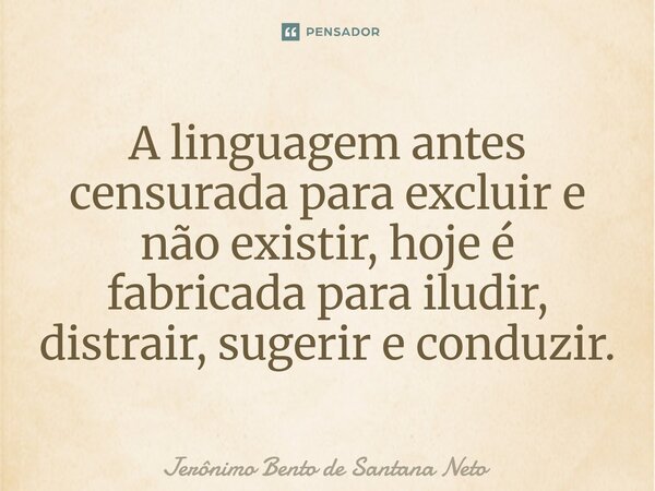 A linguagem antes censurada para excluir e não existir, hoje é fabricada para iludir, distrair, sugerir e conduzir.... Frase de Jerônimo Bento de Santana Neto.