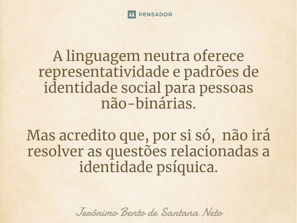 ⁠A linguagem neutra oferece representatividade e padrões de identidade social para pessoas não-binárias. Mas acredito que, por si só, não irá resolver as questõ... Frase de Jerônimo Bento de Santana Neto.