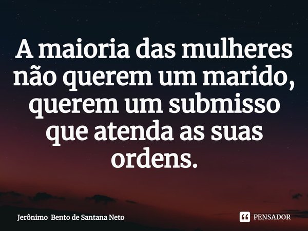 ⁠A maioria das mulheres não querem um marido, querem um submisso que atenda as suas ordens.... Frase de Jerônimo Bento de Santana Neto.