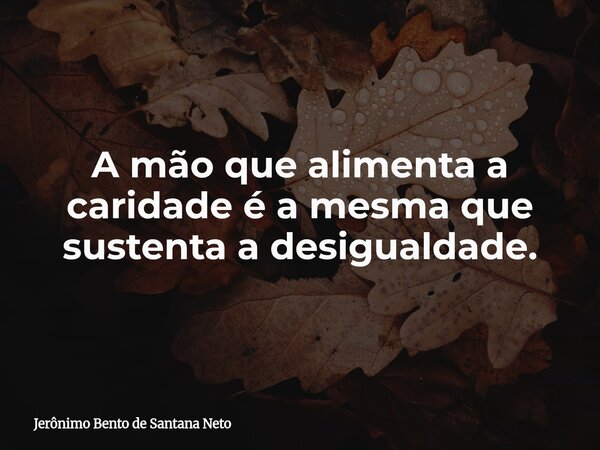 A mão que alimenta a caridade é a mesma que sustenta a desigualdade.... Frase de Jerônimo Bento de Santana Neto.