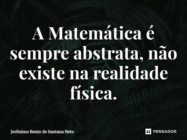 ⁠A Matemática é sempre abstrata, não existe na realidade física.... Frase de Jerônimo Bento de Santana Neto.