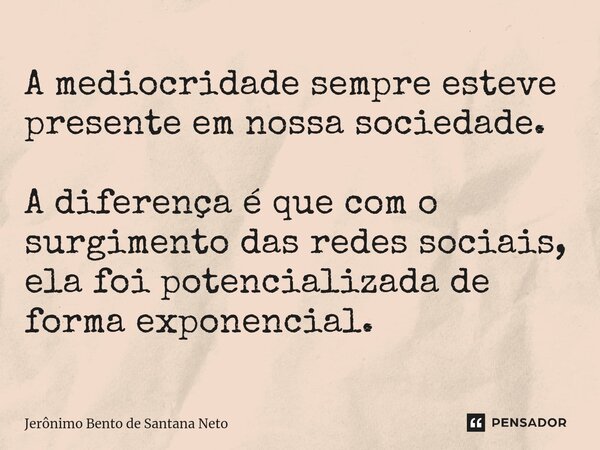 ⁠⁠A mediocridade sempre esteve presente em nossa sociedade. A diferença é que com o surgimento das redes sociais, ela foi potencializada de forma exponencial.... Frase de Jerônimo Bento de Santana Neto.