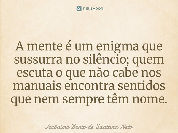 ⁠A mente é um enigma que sussurra no silêncio; quem escuta o que não cabe nos manuais encontra sentidos que nem sempre têm nome.... Frase de Jerônimo Bento de Santana Neto.