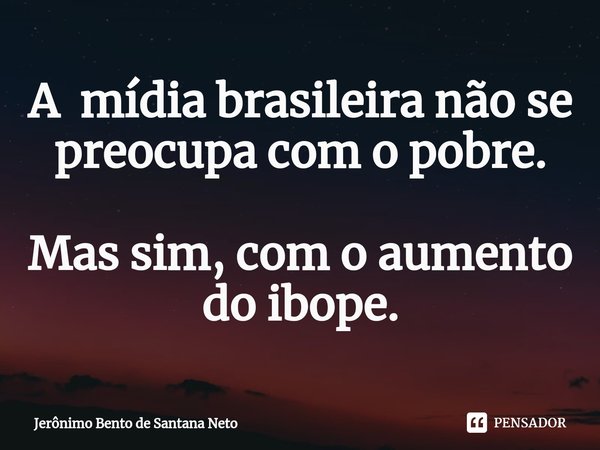 ⁠A mídia brasileira não se preocupa com o pobre. Mas sim, com o aumento do ibope.... Frase de Jerônimo Bento de Santana Neto.