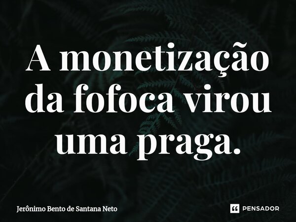 ⁠A monetização da fofoca virou uma praga.... Frase de Jerônimo Bento de Santana Neto.