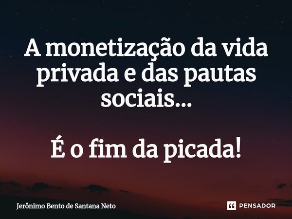 ⁠A monetização da vida privada e das pautas sociais... É o fim da picada!... Frase de Jerônimo Bento de Santana Neto.