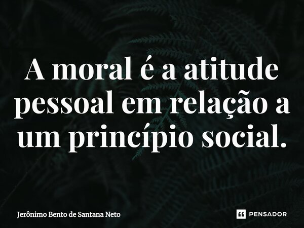 ⁠A moral é a atitude pessoal em relação a um princípio social.... Frase de Jerônimo Bento de Santana Neto.