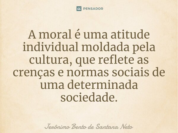 ⁠A moral é uma atitude individual moldada pela cultura, que reflete as crenças e normas sociais de uma determinada sociedade.... Frase de Jerônimo Bento de Santana Neto.