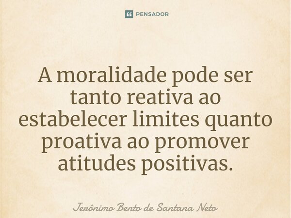⁠A moralidade pode ser tanto reativa ao estabelecer limites quanto proativa ao promover atitudes positivas.... Frase de Jerônimo Bento de Santana Neto.