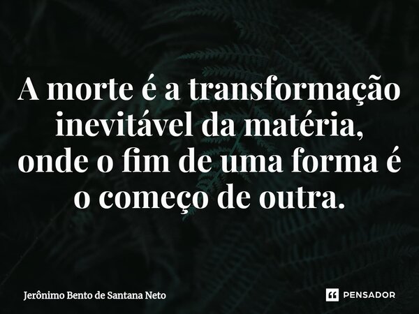 ⁠A morte é a transformação inevitável da matéria, onde o fim de uma forma é o começo de outra.... Frase de Jerônimo Bento de Santana Neto.