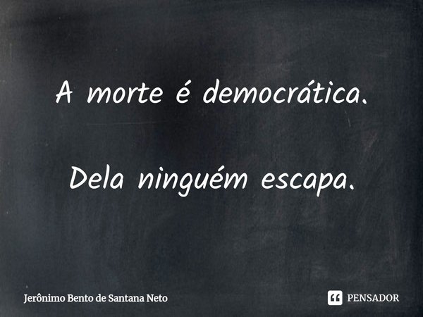 ⁠⁠A morte é democrática. Dela ninguém escapa.... Frase de Jerônimo Bento de Santana Neto.