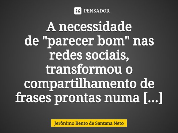 ⁠A necessidade de "parecer bom" nas redes sociais, transformou o compartilhamento de frases prontas numa epidemia mundial.... Frase de Jerônimo Bento de Santana Neto.