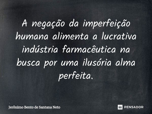 ⁠A negação da imperfeição humana alimenta a lucrativa indústria farmacêutica na busca por uma ilusória alma perfeita.... Frase de Jerônimo Bento de Santana Neto.