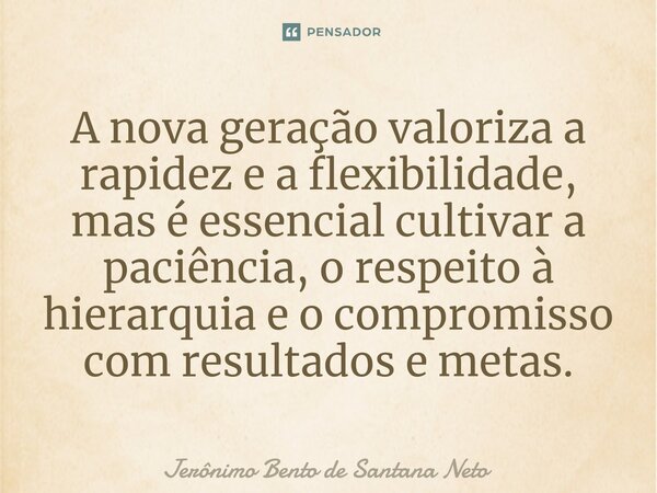 A nova geração valoriza a rapidez e a flexibilidade, mas é essencial cultivar a paciência, o respeito à hierarquia e o compromisso com resultados e metas.... Frase de Jerônimo Bento de Santana Neto.