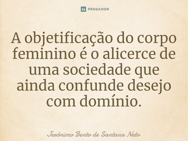 A objetificação do corpo feminino é o alicerce de uma sociedade que ainda confunde desejo com domínio.... Frase de Jerônimo Bento de Santana Neto.