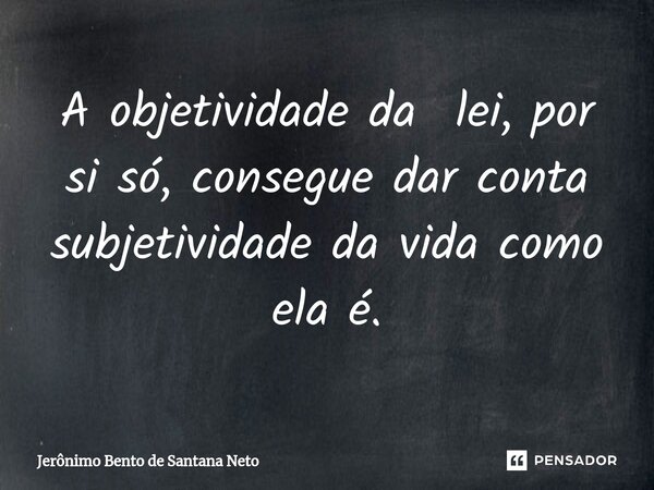 ⁠A objetividade da lei, por si só, consegue dar conta subjetividade da vida como ela é.... Frase de Jerônimo Bento de Santana Neto.