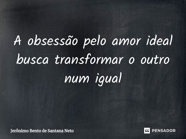 ⁠A obsessão pelo amor ideal busca transformar o outro num igual... Frase de Jerônimo Bento de Santana Neto.