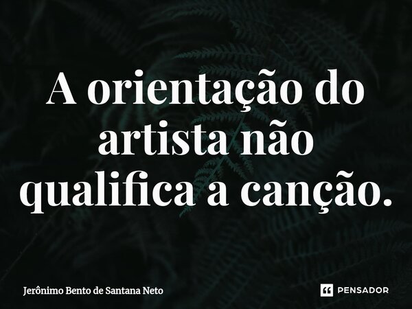 ⁠A orientação do artista não qualifica a canção.... Frase de Jerônimo Bento de Santana Neto.