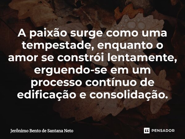 ⁠A paixão surge como uma tempestade, enquanto o amor se constrói lentamente, erguendo-se em um processo contínuo de edificação e consolidação.... Frase de Jerônimo Bento de Santana Neto.