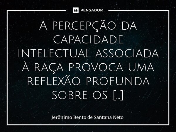 ⁠A percepção da capacidade intelectual associada à raça provoca uma reflexão profunda sobre os preconceitos enraizados na sociedade. Surge uma inclinação inata ... Frase de Jerônimo Bento de Santana Neto.