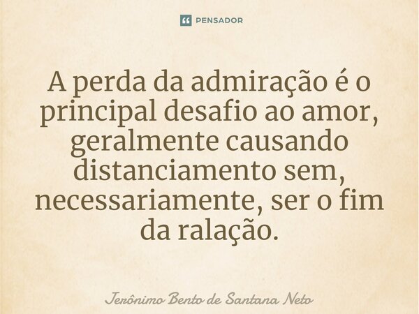 A perda da admiração é o principal desafio ao amor, geralmente causando distanciamento sem, necessariamente, ser o fim da ralação.... Frase de Jerônimo Bento de Santana Neto.