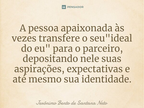 ⁠A pessoa apaixonada às vezes transfere o seu "ideal do eu" para o parceiro, depositando nele suas aspirações, expectativas e até mesmo sua identidade... Frase de Jerônimo Bento de Santana Neto.