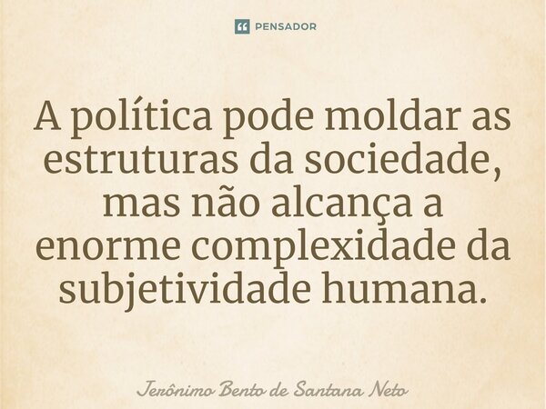 A política pode moldar as estruturas da sociedade, mas não alcança a enorme complexidade da subjetividade humana.... Frase de Jerônimo Bento de Santana Neto.